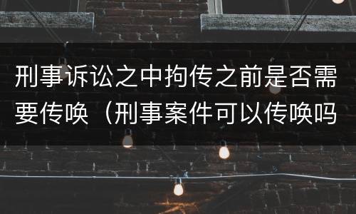 刑事诉讼之中拘传之前是否需要传唤（刑事案件可以传唤吗）