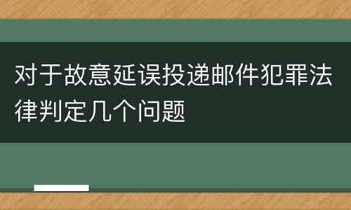 对于故意延误投递邮件犯罪法律判定几个问题