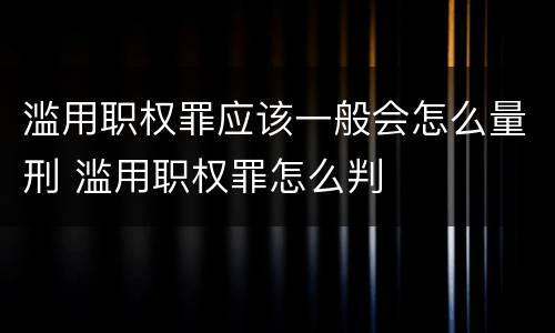 滥用职权罪应该一般会怎么量刑 滥用职权罪怎么判