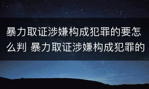 暴力取证涉嫌构成犯罪的要怎么判 暴力取证涉嫌构成犯罪的要怎么判决