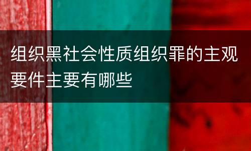 组织黑社会性质组织罪的主观要件主要有哪些