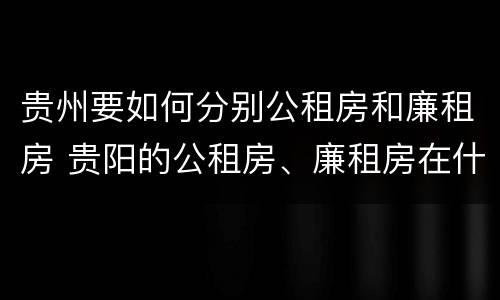 贵州要如何分别公租房和廉租房 贵阳的公租房、廉租房在什么地方?