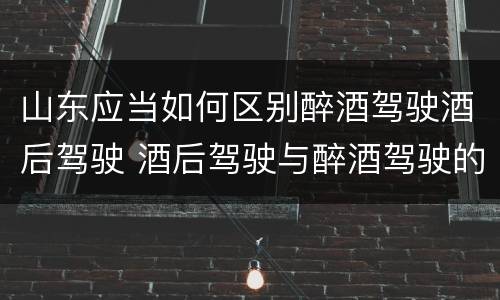 山东应当如何区别醉酒驾驶酒后驾驶 酒后驾驶与醉酒驾驶的区别