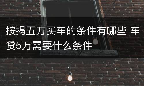 按揭五万买车的条件有哪些 车贷5万需要什么条件
