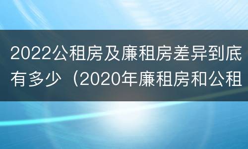 2022公租房及廉租房差异到底有多少（2020年廉租房和公租房的区别）