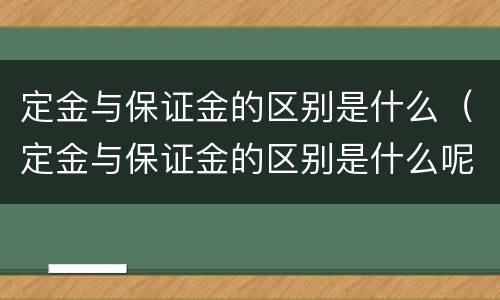 定金与保证金的区别是什么（定金与保证金的区别是什么呢）
