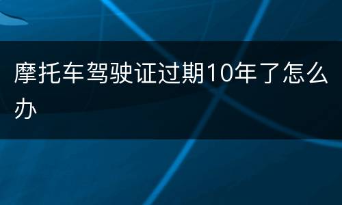 摩托车驾驶证过期10年了怎么办