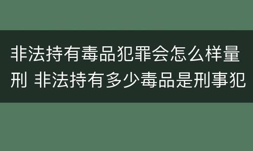 非法持有毒品犯罪会怎么样量刑 非法持有多少毒品是刑事犯罪