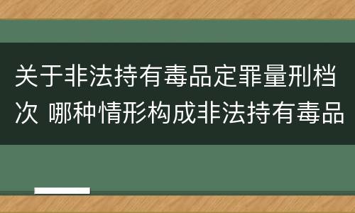 关于非法持有毒品定罪量刑档次 哪种情形构成非法持有毒品罪?