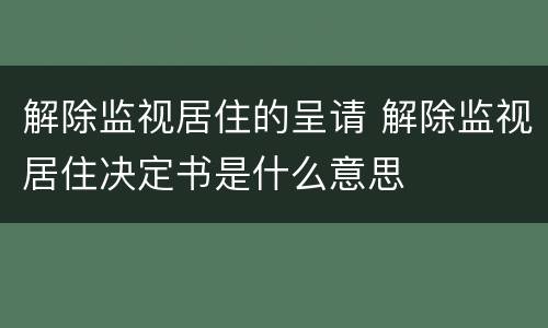 解除监视居住的呈请 解除监视居住决定书是什么意思