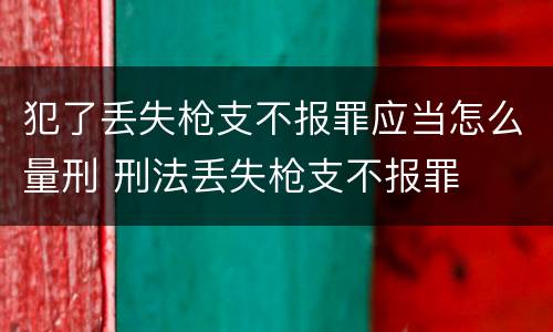 犯了丢失枪支不报罪应当怎么量刑 刑法丢失枪支不报罪