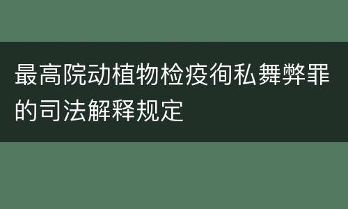 最高院动植物检疫徇私舞弊罪的司法解释规定