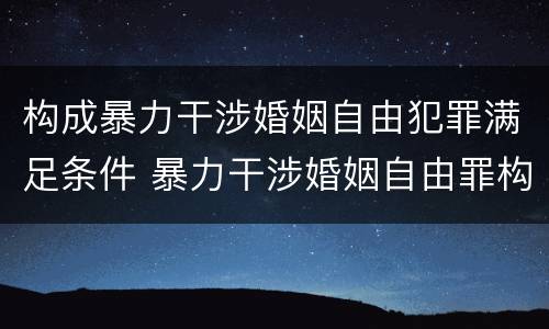 构成暴力干涉婚姻自由犯罪满足条件 暴力干涉婚姻自由罪构成要件