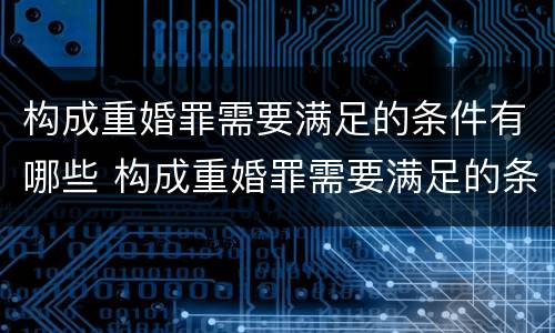 构成重婚罪需要满足的条件有哪些 构成重婚罪需要满足的条件有哪些情形