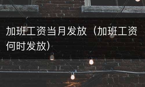 加班工资当月发放（加班工资何时发放）