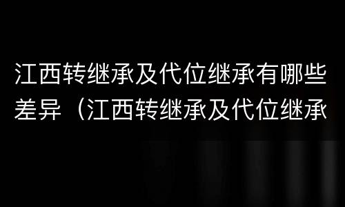 江西转继承及代位继承有哪些差异（江西转继承及代位继承有哪些差异呢）