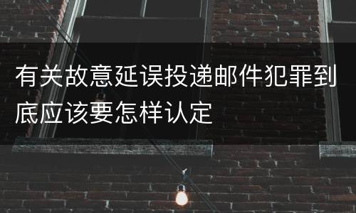 有关故意延误投递邮件犯罪到底应该要怎样认定
