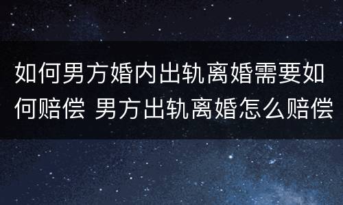 如何男方婚内出轨离婚需要如何赔偿 男方出轨离婚怎么赔偿