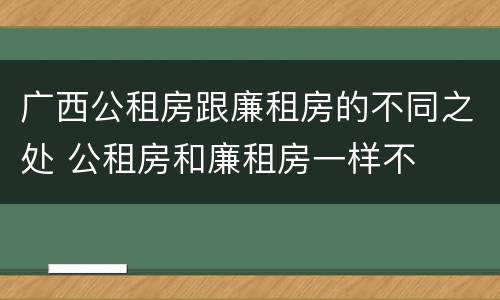 广西公租房跟廉租房的不同之处 公租房和廉租房一样不