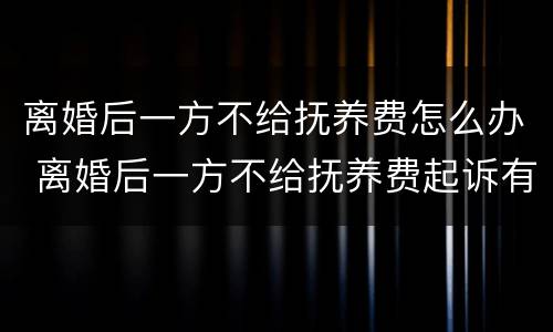 离婚后一方不给抚养费怎么办 离婚后一方不给抚养费起诉有用吗