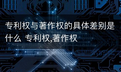 专利权与著作权的具体差别是什么 专利权,著作权