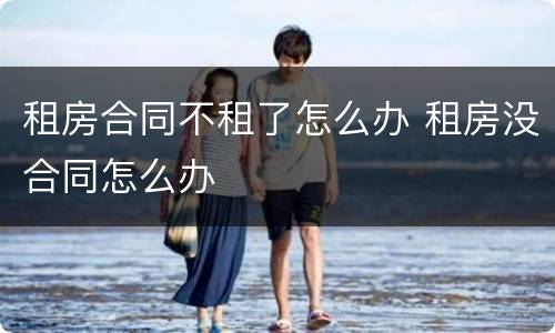 租房合同不租了怎么办 租房没合同怎么办