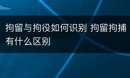 拘留与拘役如何识别 拘留拘捕有什么区别