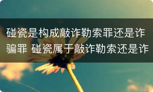 碰瓷是构成敲诈勒索罪还是诈骗罪 碰瓷属于敲诈勒索还是诈骗怎么定刑
