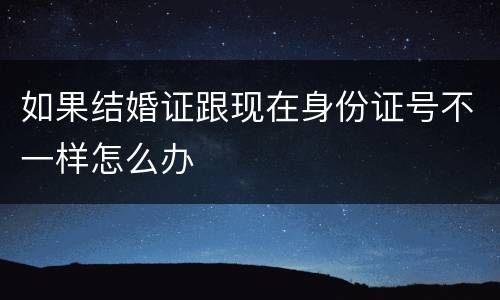 如果结婚证跟现在身份证号不一样怎么办