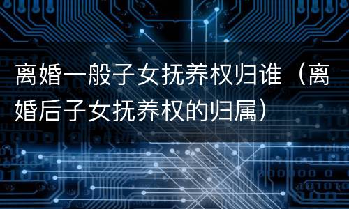 离婚一般子女抚养权归谁（离婚后子女抚养权的归属）