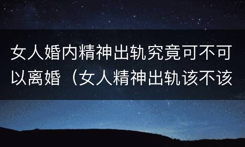 女人婚内精神出轨究竟可不可以离婚（女人精神出轨该不该离婚 离婚吧）
