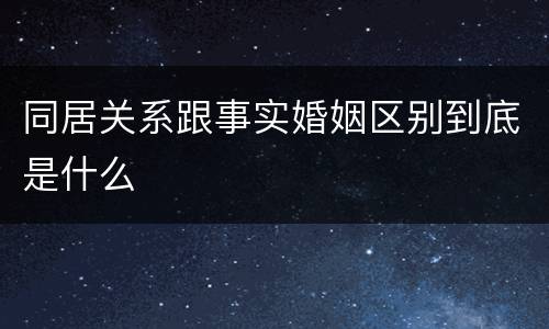 同居关系跟事实婚姻区别到底是什么