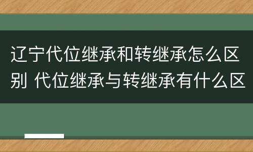 辽宁代位继承和转继承怎么区别 代位继承与转继承有什么区别