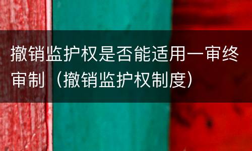 撤销监护权是否能适用一审终审制（撤销监护权制度）