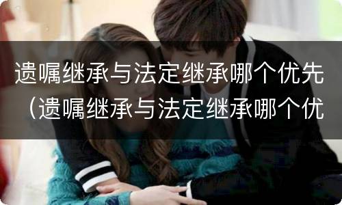 遗嘱继承与法定继承哪个优先（遗嘱继承与法定继承哪个优先 民法典）