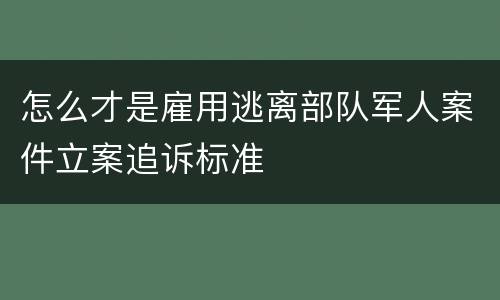 怎么才是雇用逃离部队军人案件立案追诉标准