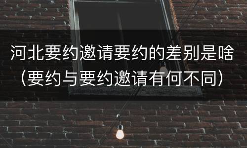 河北要约邀请要约的差别是啥（要约与要约邀请有何不同）
