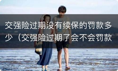 交强险过期没有续保的罚款多少（交强险过期了会不会罚款）