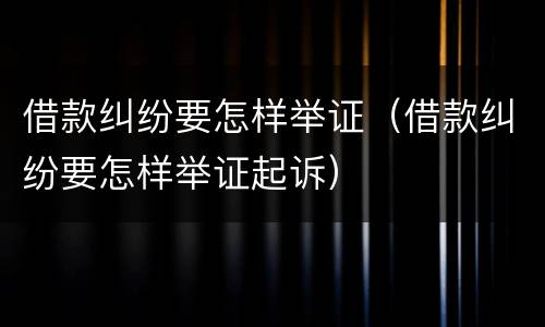 借款纠纷要怎样举证（借款纠纷要怎样举证起诉）
