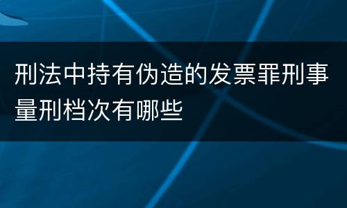 刑法中持有伪造的发票罪刑事量刑档次有哪些