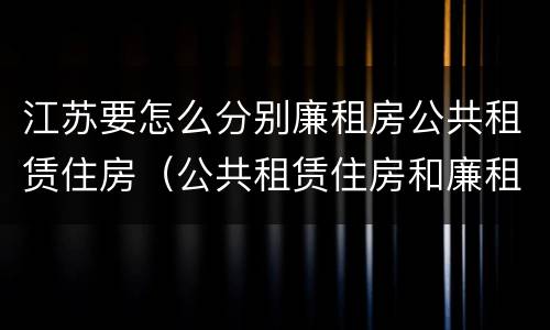 江苏要怎么分别廉租房公共租赁住房（公共租赁住房和廉租房）