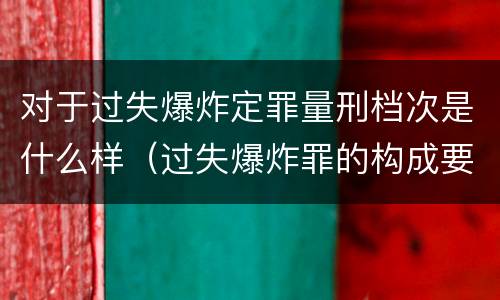 对于过失爆炸定罪量刑档次是什么样（过失爆炸罪的构成要件）