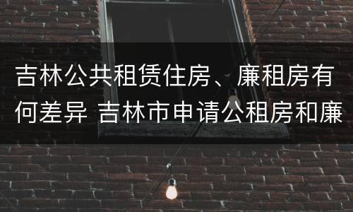 吉林公共租赁住房、廉租房有何差异 吉林市申请公租房和廉租房的条件