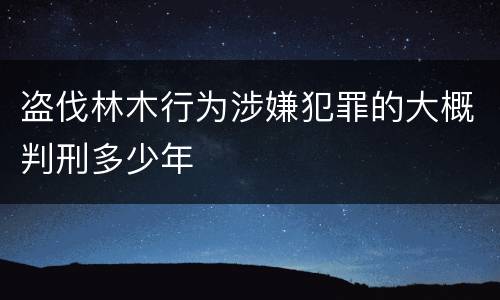 盗伐林木行为涉嫌犯罪的大概判刑多少年