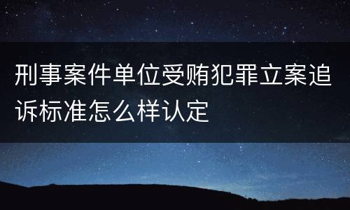 刑事案件单位受贿犯罪立案追诉标准怎么样认定