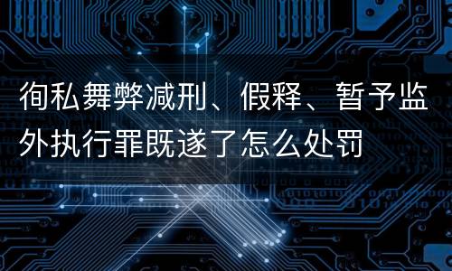 徇私舞弊减刑、假释、暂予监外执行罪既遂了怎么处罚