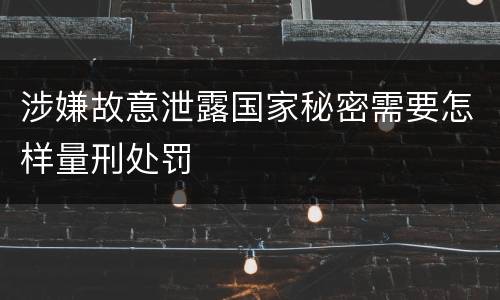 涉嫌故意泄露国家秘密需要怎样量刑处罚