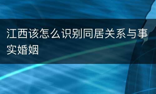 江西该怎么识别同居关系与事实婚姻