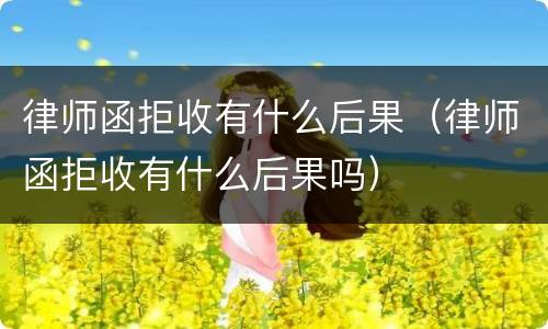 律师函拒收有什么后果（律师函拒收有什么后果吗）