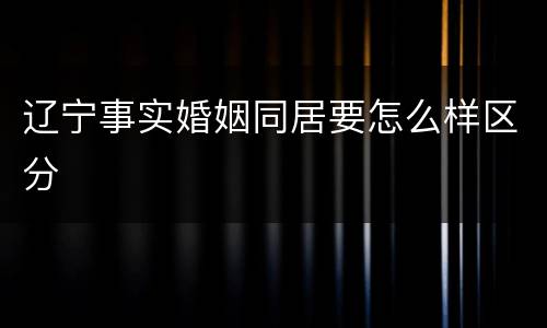 辽宁事实婚姻同居要怎么样区分